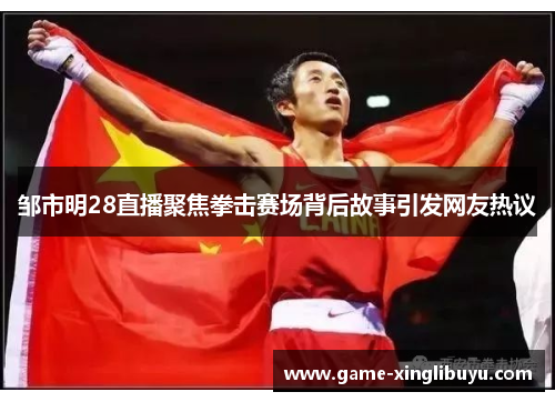 邹市明28直播聚焦拳击赛场背后故事引发网友热议